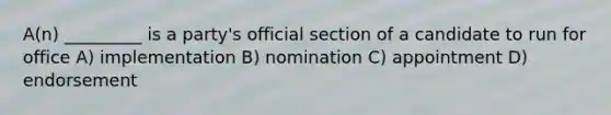 A(n) _________ is a party's official section of a candidate to run for office A) implementation B) nomination C) appointment D) endorsement