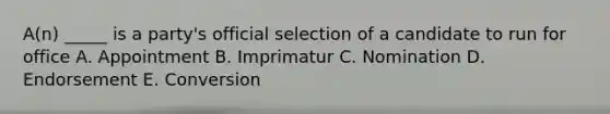 A(n) _____ is a party's official selection of a candidate to run for office A. Appointment B. Imprimatur C. Nomination D. Endorsement E. Conversion