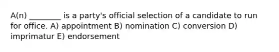 A(n) ________ is a party's official selection of a candidate to run for office. A) appointment B) nomination C) conversion D) imprimatur E) endorsement