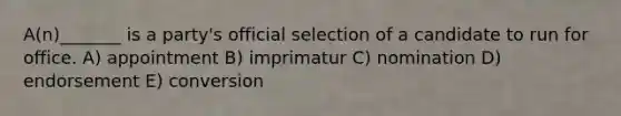 A(n)_______ is a party's official selection of a candidate to run for office. A) appointment B) imprimatur C) nomination D) endorsement E) conversion