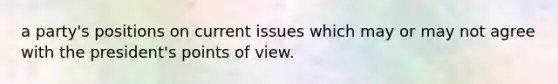 a party's positions on current issues which may or may not agree with the president's points of view.