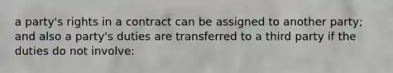 a party's rights in a contract can be assigned to another party; and also a party's duties are transferred to a third party if the duties do not involve: