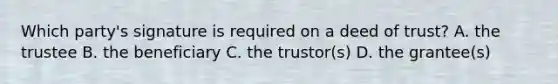 Which party's signature is required on a deed of trust? A. the trustee B. the beneficiary C. the trustor(s) D. the grantee(s)