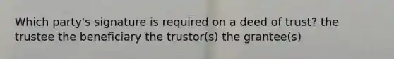 Which party's signature is required on a deed of trust? the trustee the beneficiary the trustor(s) the grantee(s)