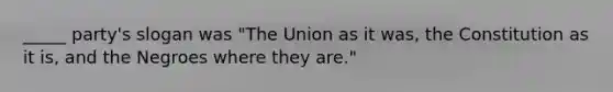 _____ party's slogan was "The Union as it was, the Constitution as it is, and the Negroes where they are."