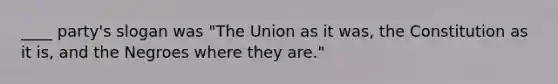 ____ party's slogan was "The Union as it was, the Constitution as it is, and the Negroes where they are."