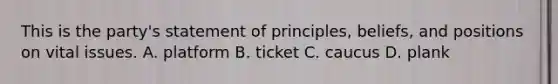 This is the party's statement of principles, beliefs, and positions on vital issues. A. platform B. ticket C. caucus D. plank