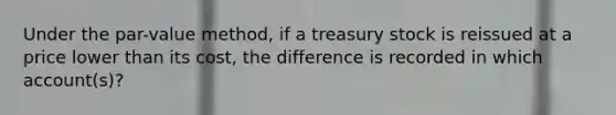 Under the par-value method, if a treasury stock is reissued at a price lower than its cost, the difference is recorded in which account(s)?