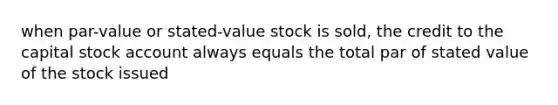 when par-value or stated-value stock is sold, the credit to the capital stock account always equals the total par of stated value of the stock issued