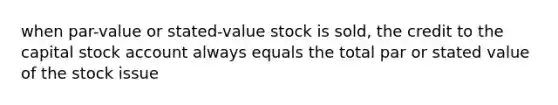 when par-value or stated-value stock is sold, the credit to the capital stock account always equals the total par or stated value of the stock issue