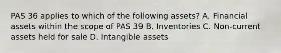 PAS 36 applies to which of the following assets? A. Financial assets within the scope of PAS 39 B. Inventories C. Non-current assets held for sale D. Intangible assets