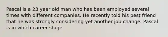 Pascal is a 23 year old man who has been employed several times with different companies. He recently told his best friend that he was strongly considering yet another job change. Pascal is in which career stage