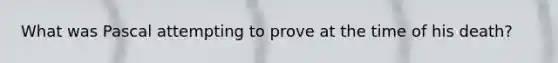 What was Pascal attempting to prove at the time of his death?