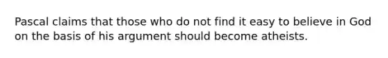 Pascal claims that those who do not find it easy to believe in God on the basis of his argument should become atheists.