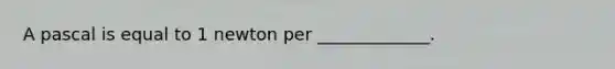 A pascal is equal to 1 newton per _____________.