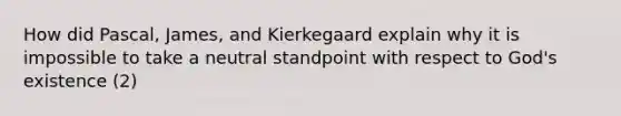 How did Pascal, James, and Kierkegaard explain why it is impossible to take a neutral standpoint with respect to God's existence (2)