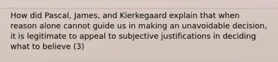 How did Pascal, James, and Kierkegaard explain that when reason alone cannot guide us in making an unavoidable decision, it is legitimate to appeal to subjective justifications in deciding what to believe (3)