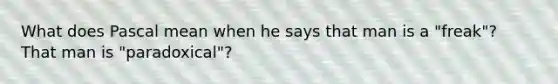 What does Pascal mean when he says that man is a "freak"? That man is "paradoxical"?