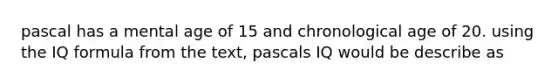 pascal has a mental age of 15 and chronological age of 20. using the IQ formula from the text, pascals IQ would be describe as