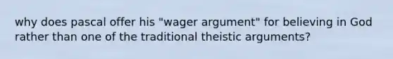 why does pascal offer his "wager argument" for believing in God rather than one of the traditional theistic arguments?