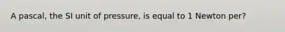 A pascal, the SI unit of pressure, is equal to 1 Newton per?