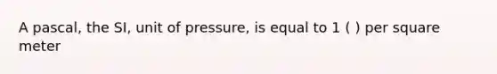 A pascal, the SI, unit of pressure, is equal to 1 ( ) per square meter