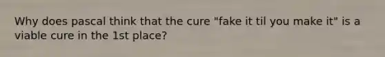 Why does pascal think that the cure "fake it til you make it" is a viable cure in the 1st place?