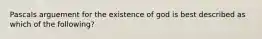 Pascals arguement for the existence of god is best described as which of the following?