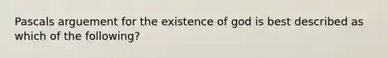 Pascals arguement for the existence of god is best described as which of the following?