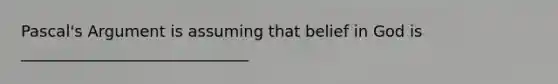 Pascal's Argument is assuming that belief in God is _____________________________
