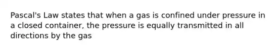 Pascal's Law states that when a gas is confined under pressure in a closed container, the pressure is equally transmitted in all directions by the gas