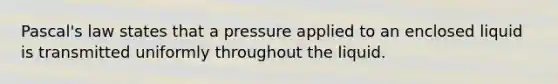 Pascal's law states that a pressure applied to an enclosed liquid is transmitted uniformly throughout the liquid.