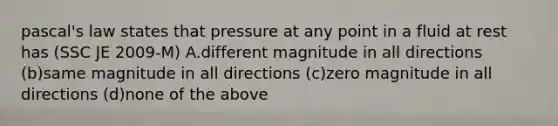 pascal's law states that pressure at any point in a fluid at rest has (SSC JE 2009-M) A.different magnitude in all directions (b)same magnitude in all directions (c)zero magnitude in all directions (d)none of the above