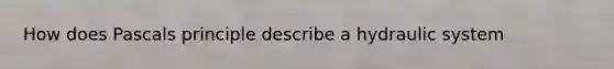 How does Pascals principle describe a hydraulic system