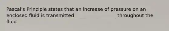 Pascal's Principle states that an increase of pressure on an enclosed fluid is transmitted _________________ throughout the fluid