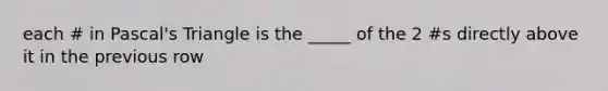 each # in Pascal's Triangle is the _____ of the 2 #s directly above it in the previous row