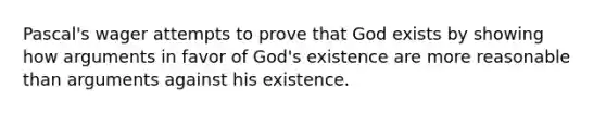 Pascal's wager attempts to prove that God exists by showing how arguments in favor of God's existence are more reasonable than arguments against his existence.