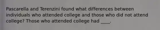 Pascarella and Terenzini found what differences between individuals who attended college and those who did not attend college? Those who attended college had ____.