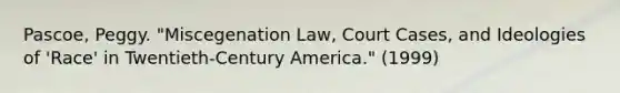 Pascoe, Peggy. "Miscegenation Law, Court Cases, and Ideologies of 'Race' in Twentieth-Century America." (1999)