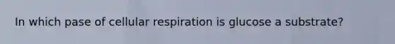 In which pase of cellular respiration is glucose a substrate?