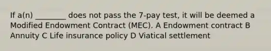 If a(n) ________ does not pass the 7-pay test, it will be deemed a Modified Endowment Contract (MEC). A Endowment contract B Annuity C Life insurance policy D Viatical settlement