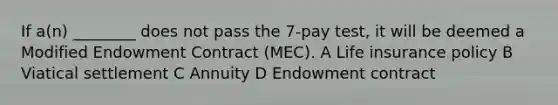 If a(n) ________ does not pass the 7-pay test, it will be deemed a Modified Endowment Contract (MEC). A Life insurance policy B Viatical settlement C Annuity D Endowment contract