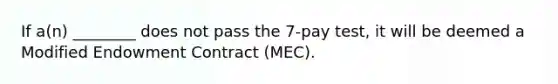 If a(n) ________ does not pass the 7-pay test, it will be deemed a Modified Endowment Contract (MEC).