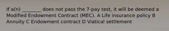 If a(n) ________ does not pass the 7-pay test, it will be deemed a Modified Endowment Contract (MEC). A Life insurance policy B Annuity C Endowment contract D Viatical settlement