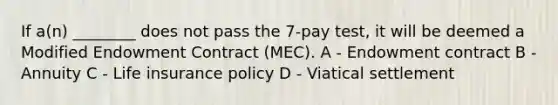 If a(n) ________ does not pass the 7-pay test, it will be deemed a Modified Endowment Contract (MEC). A - Endowment contract B - Annuity C - Life insurance policy D - Viatical settlement