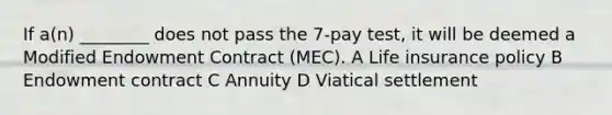 If a(n) ________ does not pass the 7-pay test, it will be deemed a Modified Endowment Contract (MEC). A Life insurance policy B Endowment contract C Annuity D Viatical settlement