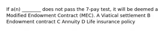 If a(n) ________ does not pass the 7-pay test, it will be deemed a Modified Endowment Contract (MEC). A Viatical settlement B Endowment contract C Annuity D Life insurance policy