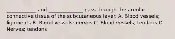 ____________ and ______________ pass through the areolar connective tissue of the subcutaneous layer. A. Blood vessels; ligaments B. Blood vessels; nerves C. Blood vessels; tendons D. Nerves; tendons