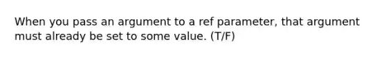 When you pass an argument to a ref parameter, that argument must already be set to some value. (T/F)