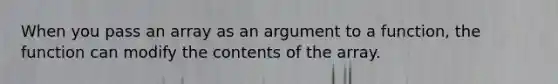 When you pass an array as an argument to a function, the function can modify the contents of the array.